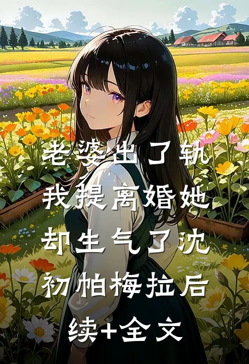 老婆出了轨，我提离婚她却生气了沈初帕梅拉后续+全文