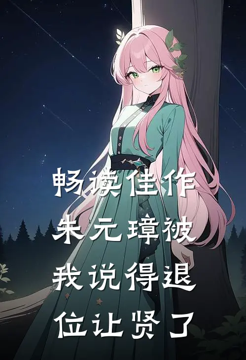 畅读佳作朱元璋被我说得退位让贤了