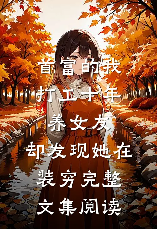 首富的我打工十年养女友，却发现她在装穷完整文集阅读