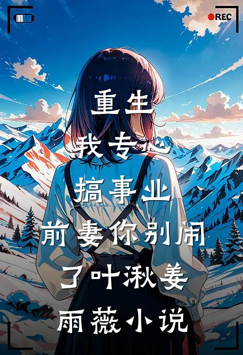 重生：我专心搞事业，前妻你别闹了叶湫姜雨薇小说