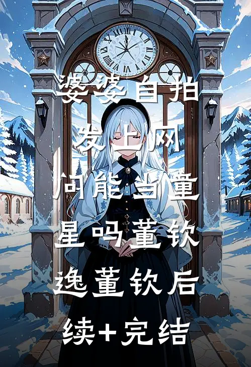 婆婆自拍发上网，问能当童星吗董钦逸董钦后续+完结
