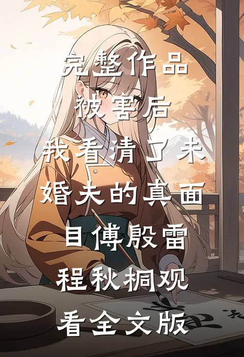 完整作品被害后，我看清了未婚夫的真面目傅殷雷程秋桐观看全文版