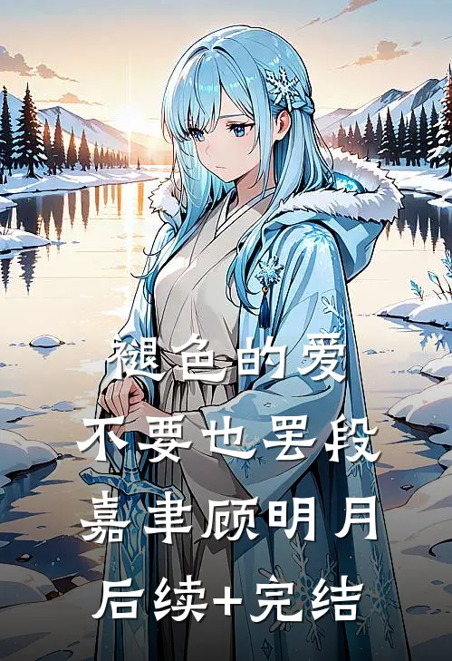 褪色的爱，不要也罢段嘉聿顾明月后续+完结