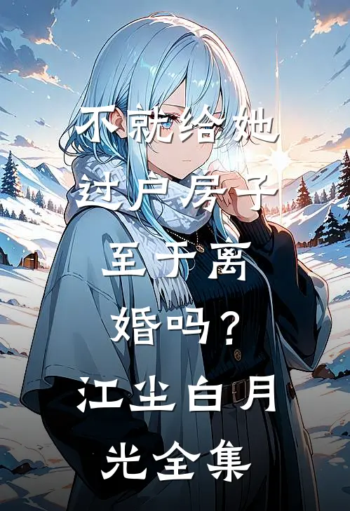不就给她过户房子，至于离婚吗？江尘白月光 全集
