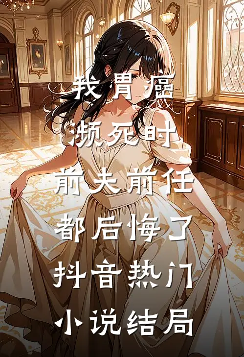 我胃癌濒死时，前夫前任都后悔了抖音热门小说结局