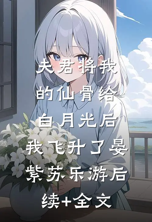 夫君将我的仙骨给白月光后，我飞升了晏紫苏乐游后续+全文