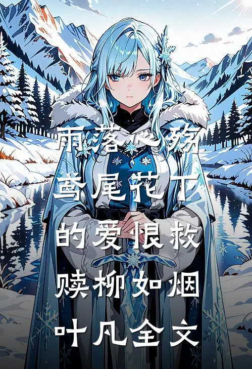 雨落心殇：鸢尾花下的爱恨救赎柳如烟叶凡全文
