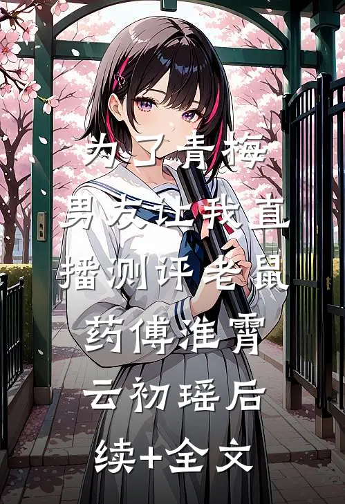 为了青梅，男友让我直播测评老鼠药傅淮霄云初瑶后续+全文
