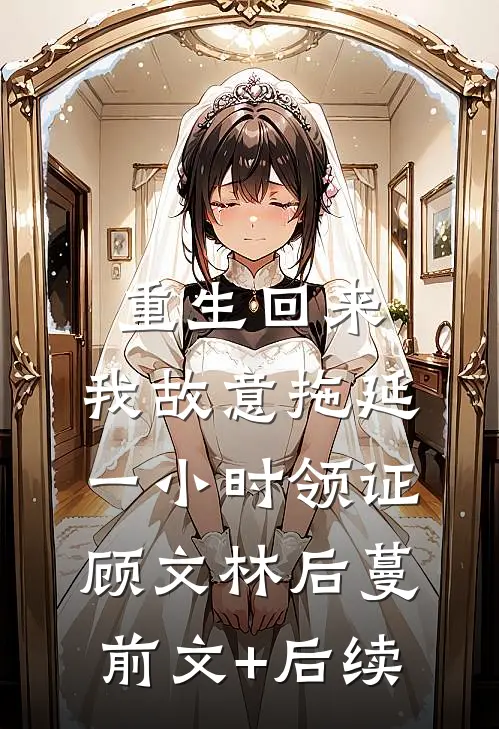 重生回来，我故意拖延一小时领证顾文林后蔓前文+后续