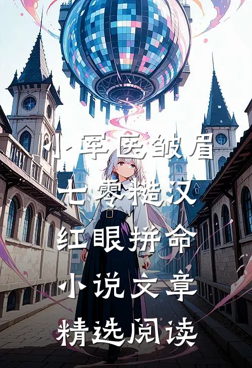 小军医皱眉,七零糙汉红眼拼命小说文章精选阅读