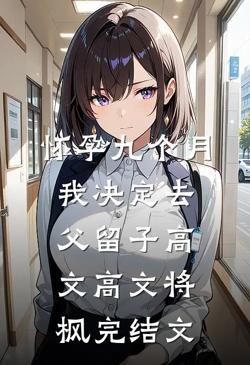 怀孕九个月，我决定去父留子高文高文将枫完结文