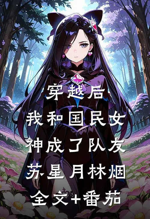 穿越后，我和国民女神成了队友苏星月林烟全文+番茄