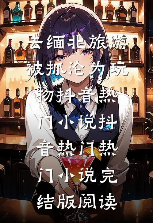 去缅北旅游被抓沦为玩物抖音热门小说抖音热门热门小说完结版阅读