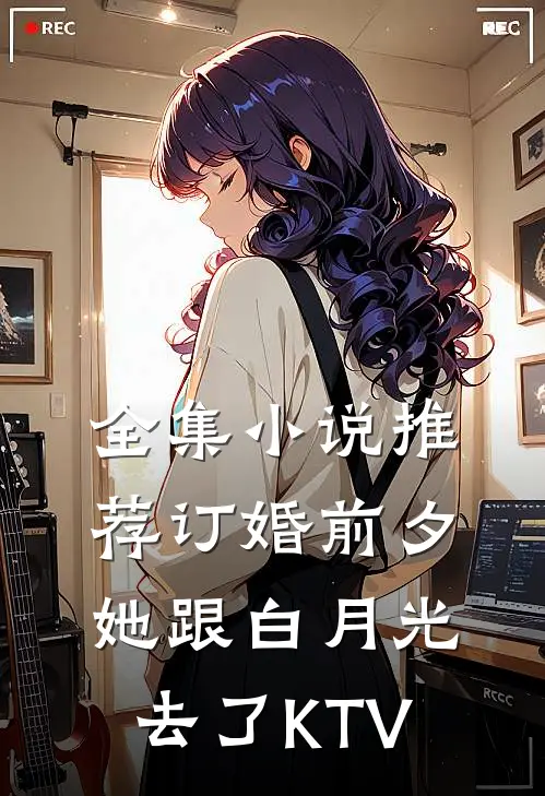 全集小说推荐订婚前夕她跟白月光去了KTV