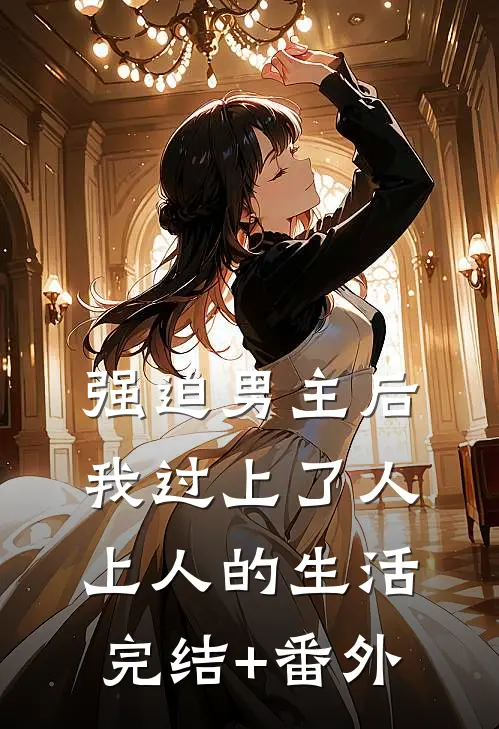 强迫男主后，我过上了人上人的生活完结+番外