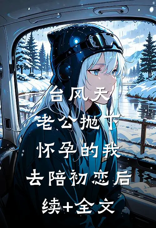 台风天，老公抛下怀孕的我，去陪初恋后续+全文