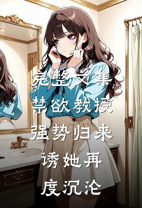 完整文集禁欲教授强势归来，诱她再度沉沦