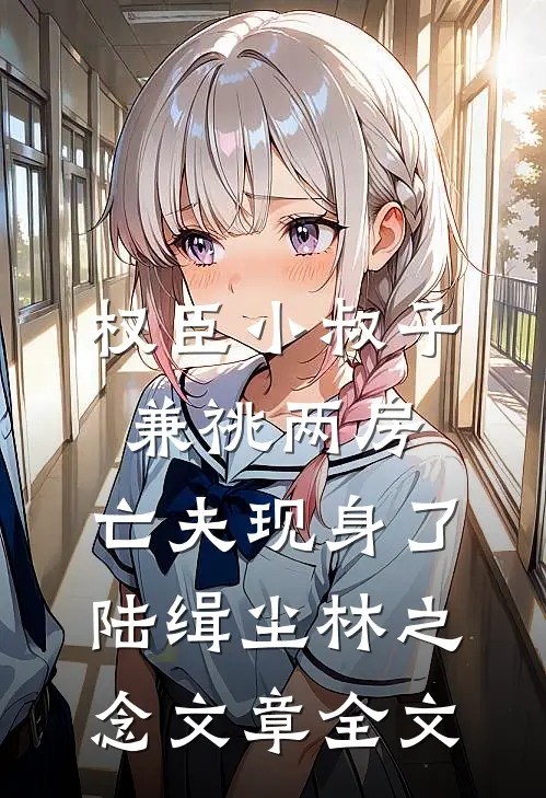 权臣小叔子兼祧两房，亡夫现身了陆缉尘林之念文章全文