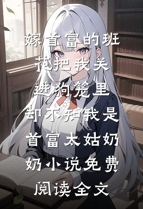 嫁首富的班花把我关进狗笼里，却不知我是首富太姑奶奶小说免费阅读全文