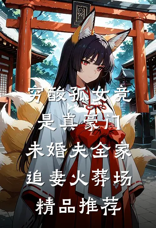 穷酸孤女竟是真豪门，未婚夫全家追妻火葬场精品推荐