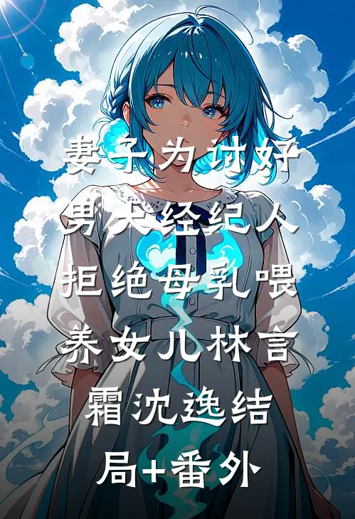 妻子为讨好男大经纪人，拒绝母乳喂养女儿林言霜沈逸结局+番外