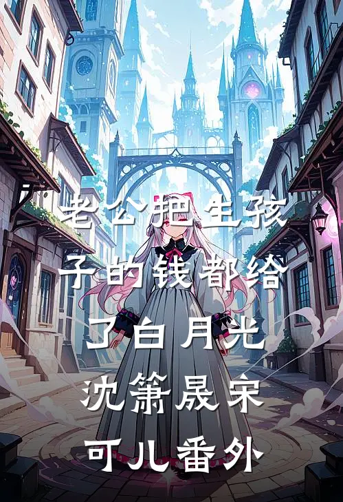 老公把生孩子的钱都给了白月光沈箫晟宋可儿 番外