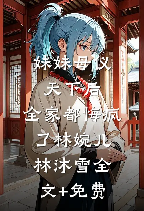 妹妹母仪天下后，全家都悔疯了林婉儿林沐雪全文+免费