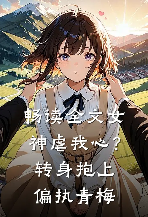 畅读全文女神虐我心？转身抱上偏执青梅