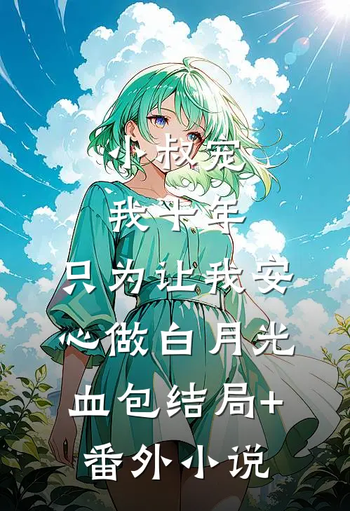 小叔宠我十年，只为让我安心做白月光血包结局+番外小说