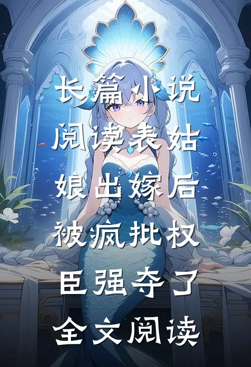 长篇小说阅读表姑娘出嫁后,被疯批权臣强夺了全文阅读