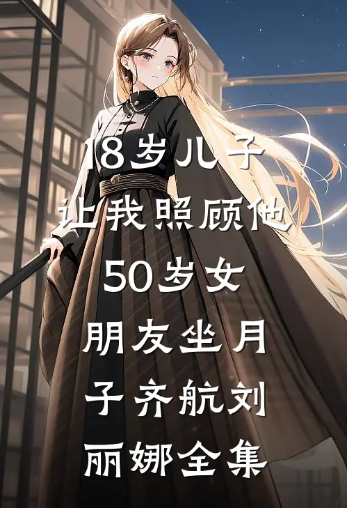 18岁儿子让我照顾他50岁女朋友坐月子齐航刘丽娜 全集