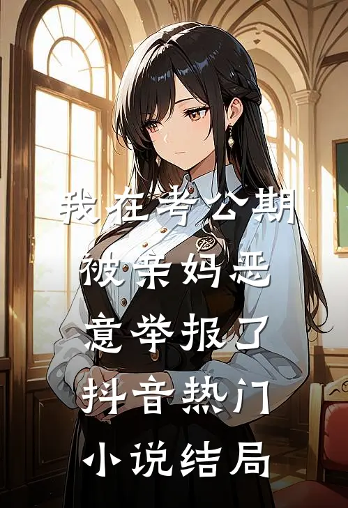 我在考公期，被亲妈恶意举报了抖音热门小说结局