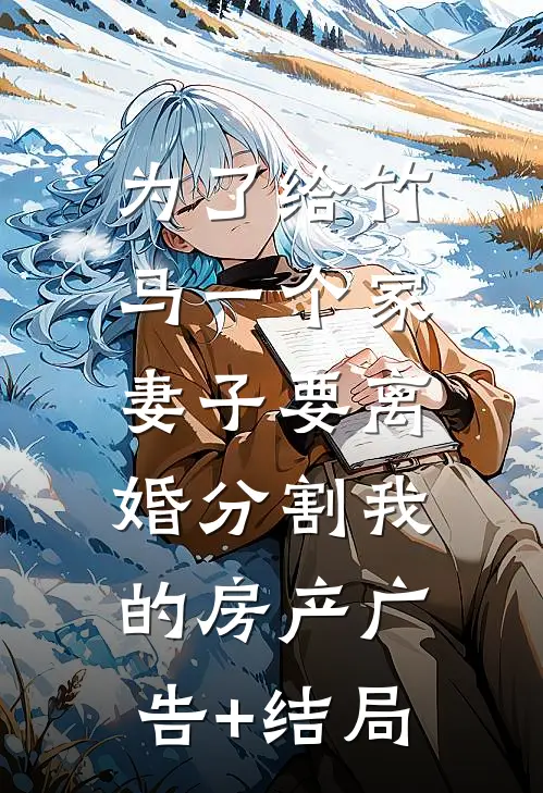 为了给竹马一个家，妻子要离婚分割我的房产广告+结局