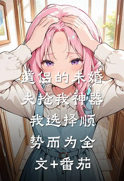 道侣的未婚夫抢我神器，我选择顺势而为全文+番茄