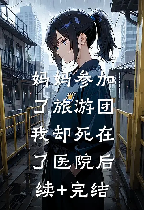 妈妈参加了旅游团，我却死在了医院后续+完结