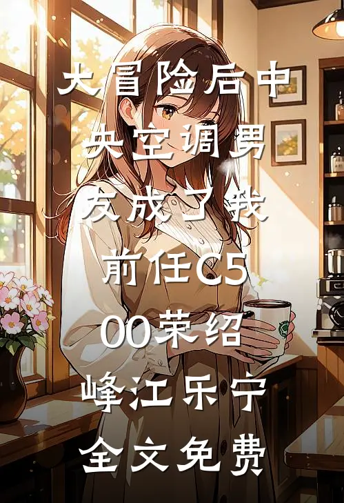 大冒险后中央空调男友成了我前任C500荣绍峰江乐宁全文免费