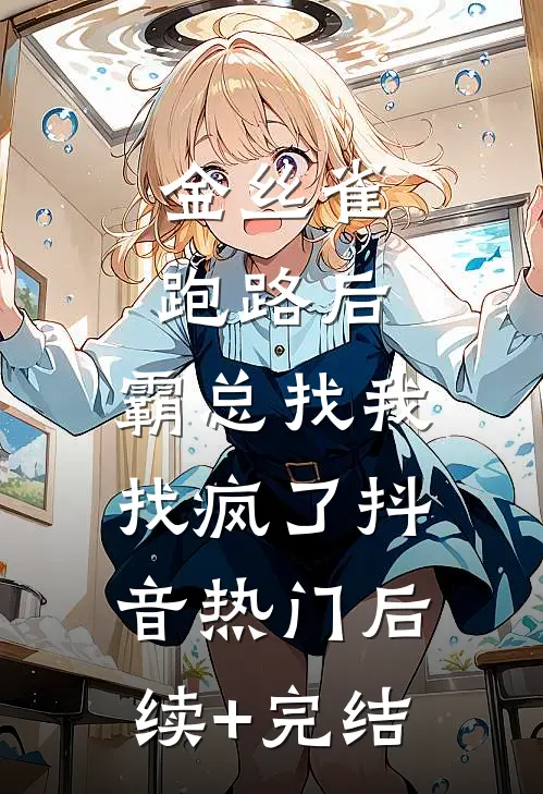 金丝雀跑路后，霸总找我找疯了抖音热门后续+完结