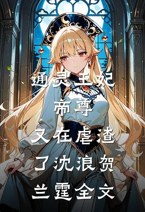通灵王妃：帝尊，又在虐渣了沈浪贺兰霆全文