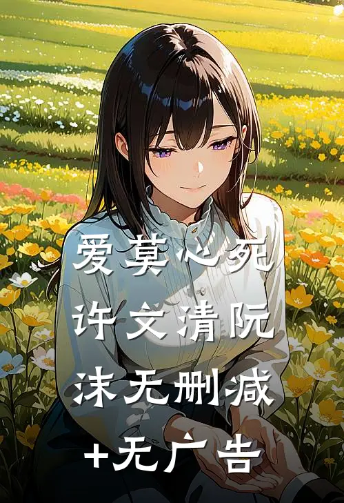 爱莫心死许文清阮沫无删减+无广告