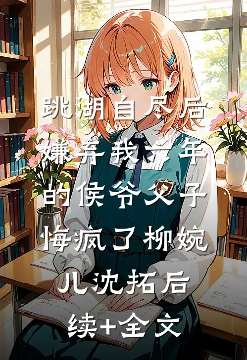跳湖自尽后，嫌弃我六年的侯爷父子悔疯了柳婉儿沈拓后续+全文