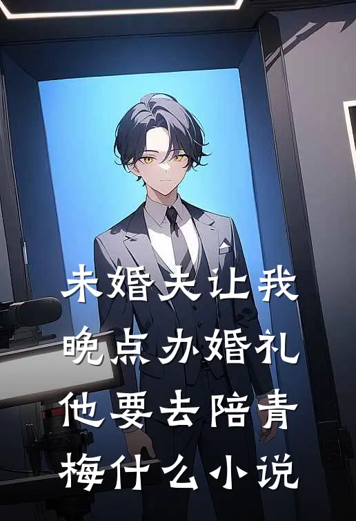 未婚夫让我晚点办婚礼，他要去陪青梅什么小说