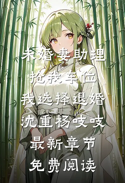 未婚妻助理抢我车位，我选择退婚沈重杨吱吱最新章节免费阅读
