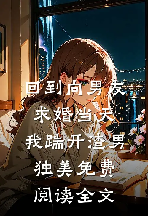 回到向男友求婚当天，我踹开渣男独美免费阅读全文