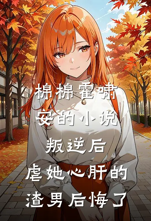 棉棉霍啸安的小说叛逆后，虐她心肝的渣男后悔了