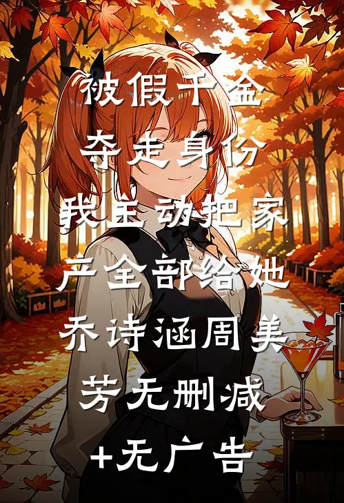 被假千金夺走身份，我主动把家产全部给她乔诗涵周美芳无删减+无广告
