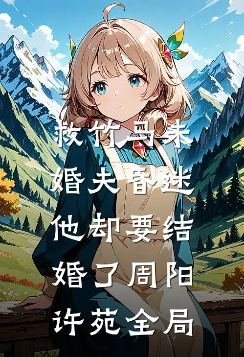 救竹马未婚夫昏迷，他却要结婚了周阳许苑全局
