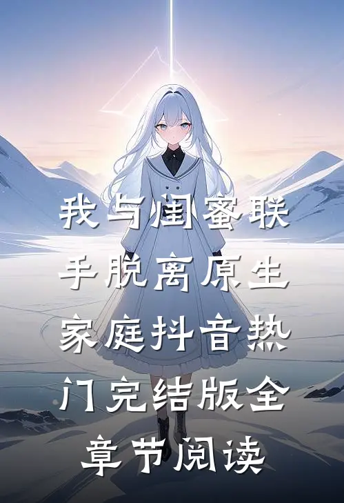 《我与闺蜜联手脱离原生家庭》抖音热门完结版全章节阅读
