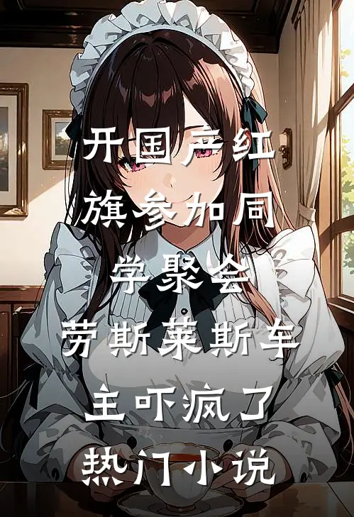 开国产红旗参加同学聚会，劳斯莱斯车主吓疯了热门小说