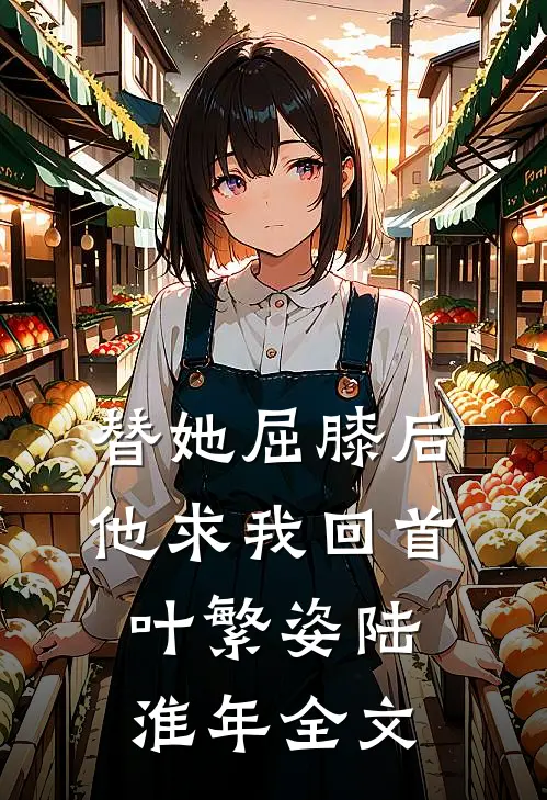 替她屈膝后，他求我回首叶繁姿陆淮年全文