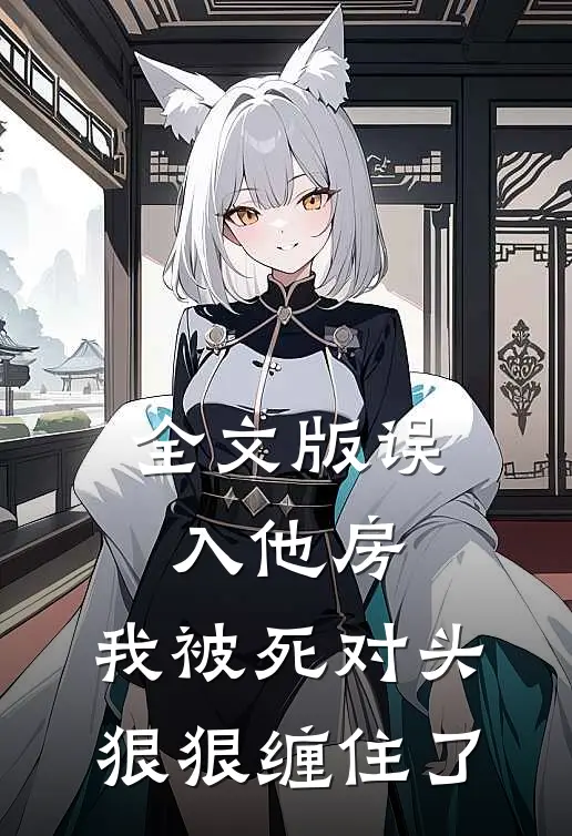 全文版误入他房，我被死对头狠狠缠住了